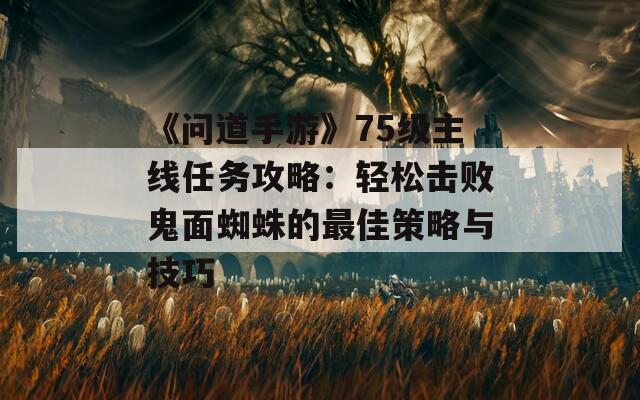 《问道手游》75级主线任务攻略：轻松击败鬼面蜘蛛的最佳策略与技巧