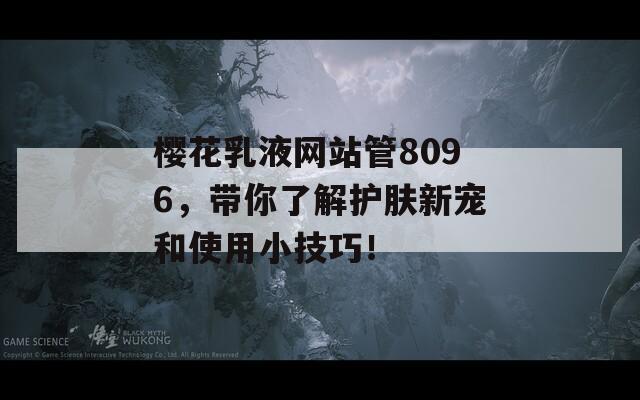 樱花乳液网站管8096，带你了解护肤新宠和使用小技巧！