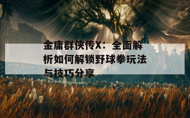 金庸群侠传X：全面解析如何解锁野球拳玩法与技巧分享