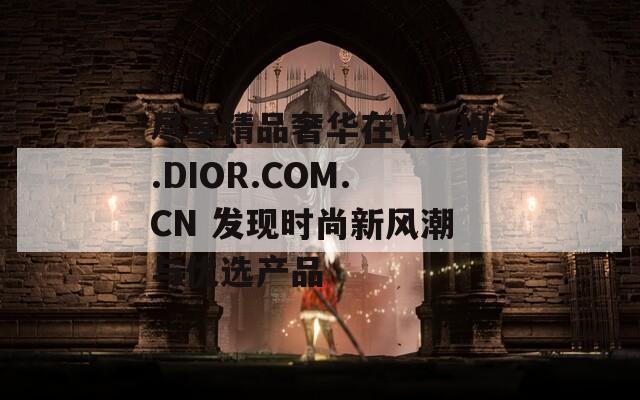 尽享精品奢华在WWW.DIOR.COM.CN 发现时尚新风潮与优选产品