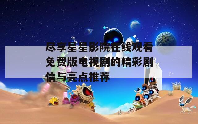 尽享星星影院在线观看免费版电视剧的精彩剧情与亮点推荐