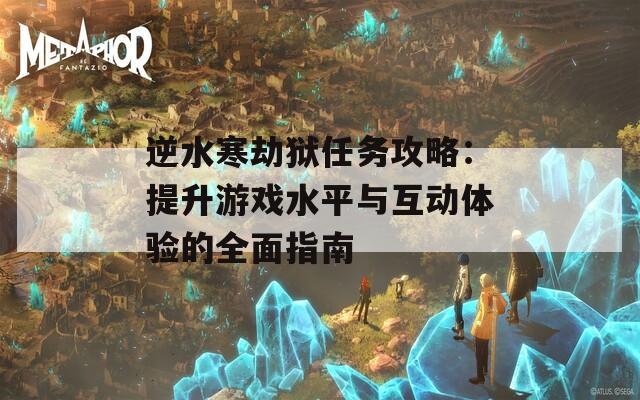 逆水寒劫狱任务攻略：提升游戏水平与互动体验的全面指南