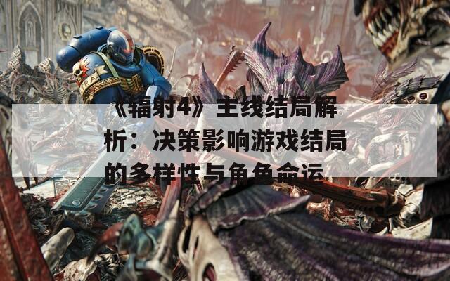 《辐射4》主线结局解析：决策影响游戏结局的多样性与角色命运