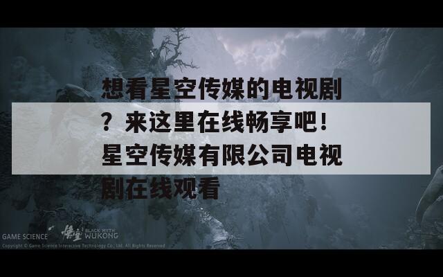 想看星空传媒的电视剧？来这里在线畅享吧！星空传媒有限公司电视剧在线观看