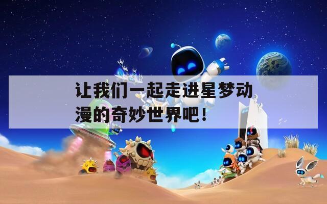 让我们一起走进星梦动漫的奇妙世界吧！