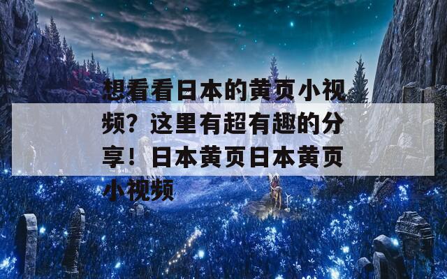 想看看日本的黄页小视频？这里有超有趣的分享！日本黄页日本黄页小视频