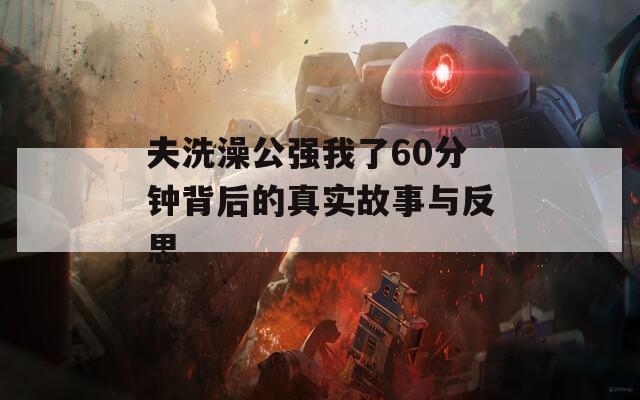 夫洗澡公强我了60分钟背后的真实故事与反思