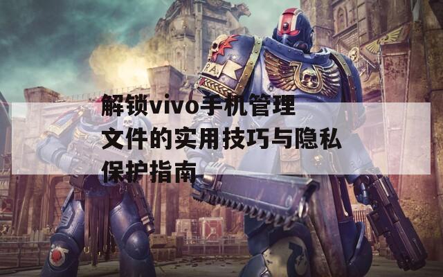 解锁vivo手机管理文件的实用技巧与隐私保护指南