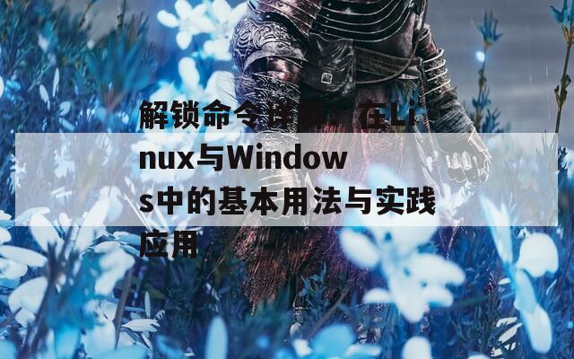 解锁命令详解：在Linux与Windows中的基本用法与实践应用