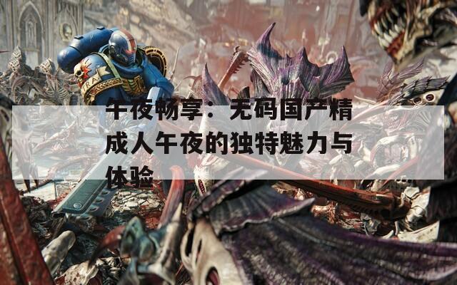 午夜畅享：无码国产精成人午夜的独特魅力与体验