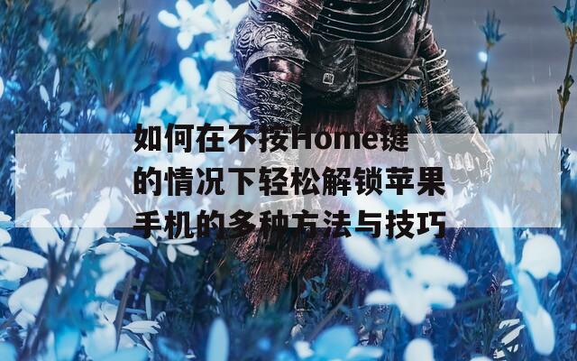 如何在不按Home键的情况下轻松解锁苹果手机的多种方法与技巧