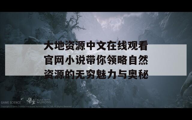 大地资源中文在线观看官网小说带你领略自然资源的无穷魅力与奥秘