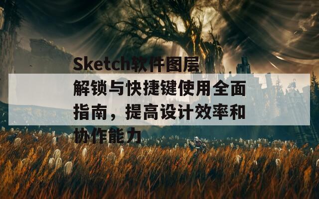 Sketch软件图层解锁与快捷键使用全面指南，提高设计效率和协作能力