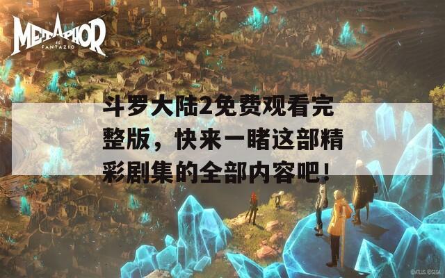 斗罗大陆2免费观看完整版，快来一睹这部精彩剧集的全部内容吧！