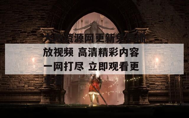 大地资源网更新免费播放视频 高清精彩内容一网打尽 立即观看更享受