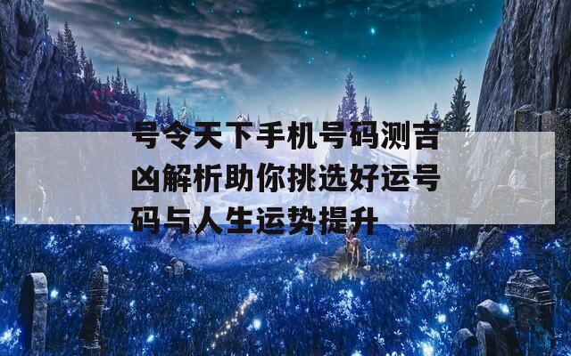 号令天下手机号码测吉凶解析助你挑选好运号码与人生运势提升