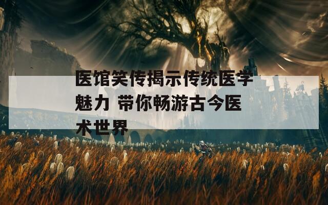 医馆笑传揭示传统医学魅力 带你畅游古今医术世界