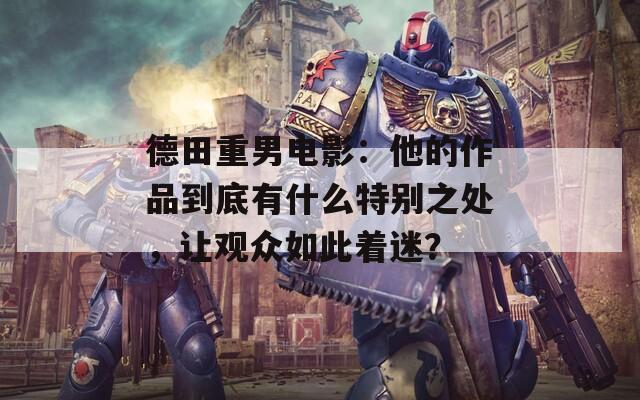 德田重男电影：他的作品到底有什么特别之处，让观众如此着迷？