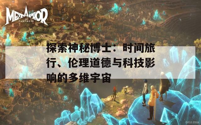 探索神秘博士：时间旅行、伦理道德与科技影响的多维宇宙