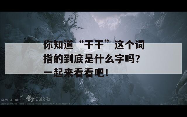 你知道“干干”这个词指的到底是什么字吗？一起来看看吧！