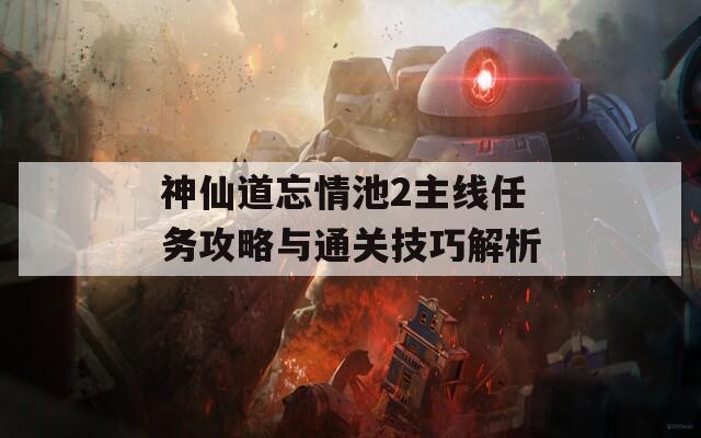 神仙道忘情池2主线任务攻略与通关技巧解析