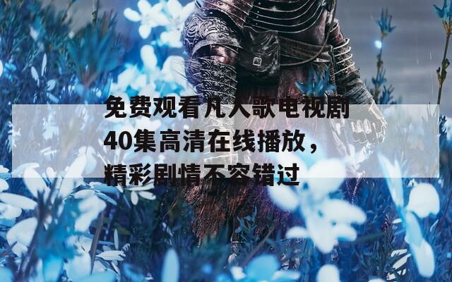 免费观看凡人歌电视剧40集高清在线播放，精彩剧情不容错过