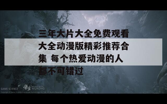 三年大片大全免费观看大全动漫版精彩推荐合集 每个热爱动漫的人都不可错过