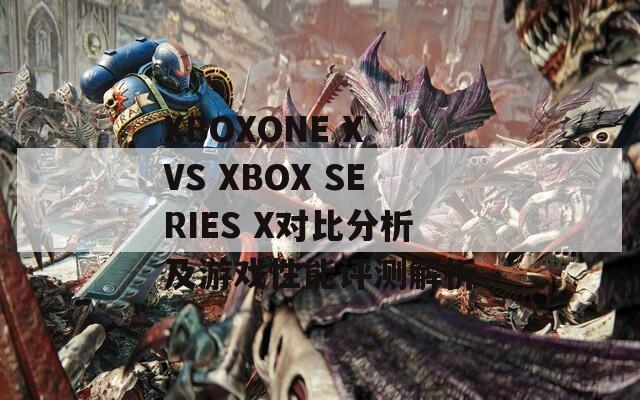 XBOXONE X VS XBOX SERIES X对比分析及游戏性能评测解析