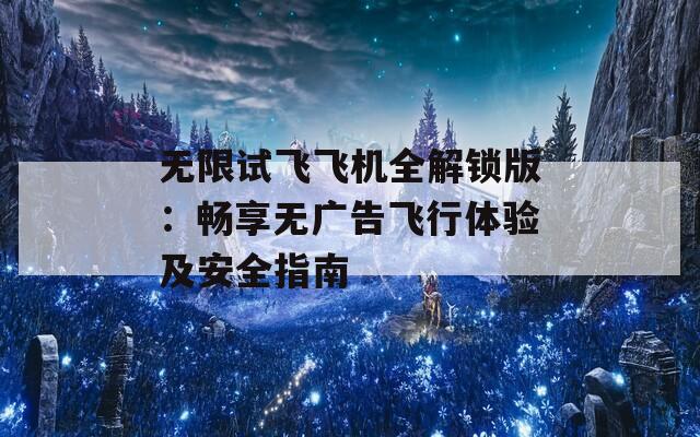 无限试飞飞机全解锁版：畅享无广告飞行体验及安全指南