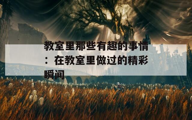 教室里那些有趣的事情：在教室里做过的精彩瞬间