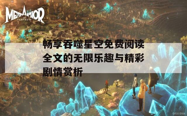 畅享吞噬星空免费阅读全文的无限乐趣与精彩剧情赏析