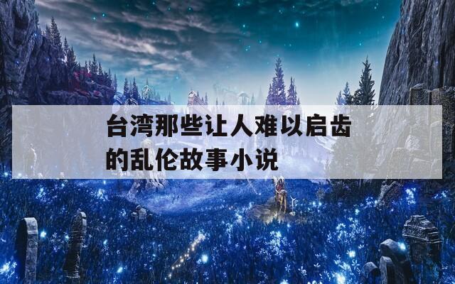 台湾那些让人难以启齿的乱伦故事小说