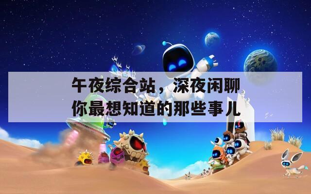 午夜综合站，深夜闲聊你最想知道的那些事儿