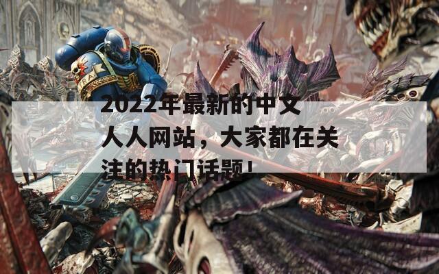 2022年最新的中文人人网站，大家都在关注的热门话题！