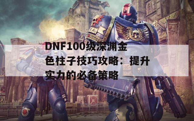 DNF100级深渊金色柱子技巧攻略：提升实力的必备策略