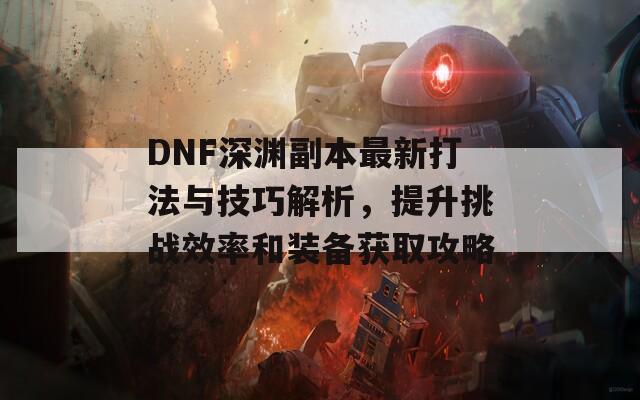 DNF深渊副本最新打法与技巧解析，提升挑战效率和装备获取攻略