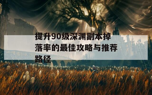 提升90级深渊副本掉落率的最佳攻略与推荐路径