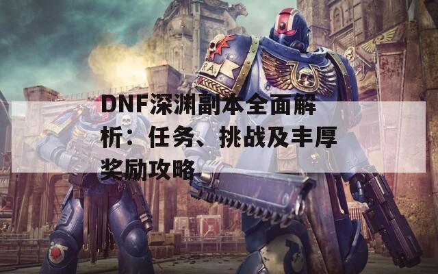 DNF深渊副本全面解析：任务、挑战及丰厚奖励攻略