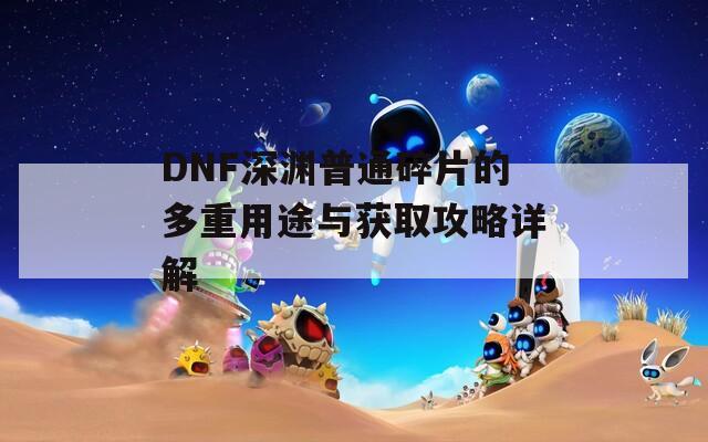 DNF深渊普通碎片的多重用途与获取攻略详解