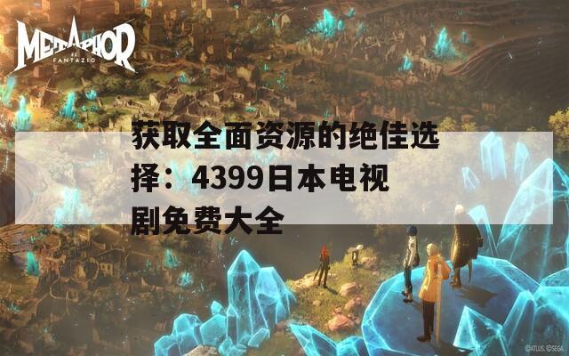 获取全面资源的绝佳选择：4399日本电视剧免费大全