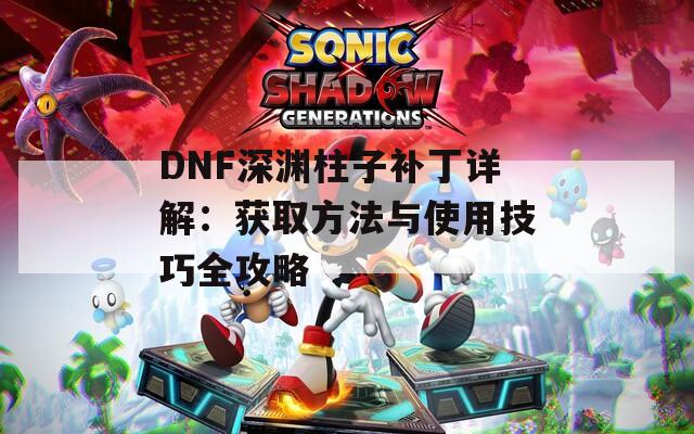 DNF深渊柱子补丁详解：获取方法与使用技巧全攻略