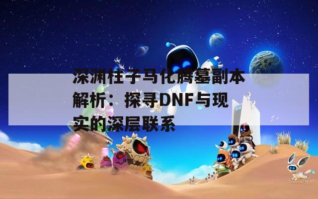 深渊柱子马化腾墓副本解析：探寻DNF与现实的深层联系