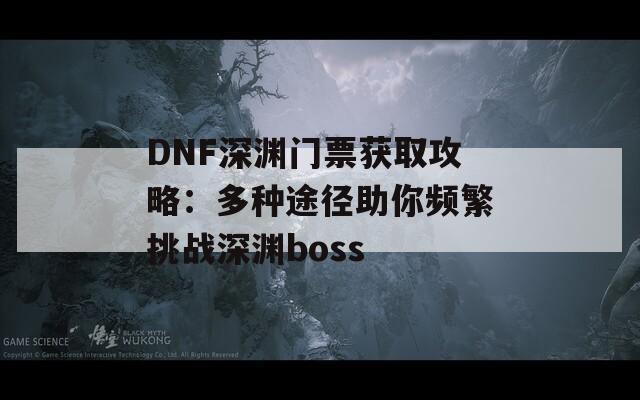 DNF深渊门票获取攻略：多种途径助你频繁挑战深渊boss