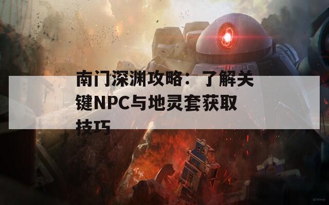 南门深渊攻略：了解关键NPC与地灵套获取技巧