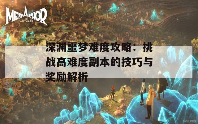 深渊噩梦难度攻略：挑战高难度副本的技巧与奖励解析