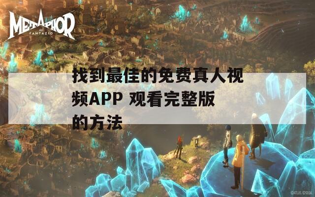 找到最佳的免费真人视频APP 观看完整版的方法