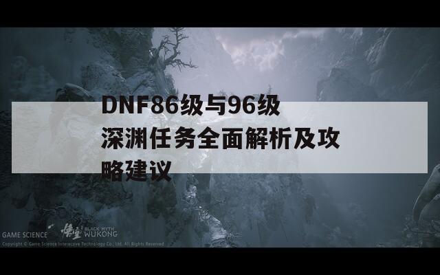 DNF86级与96级深渊任务全面解析及攻略建议