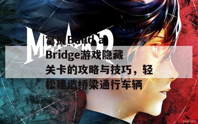 掌握Build a Bridge游戏隐藏关卡的攻略与技巧，轻松建造桥梁通行车辆