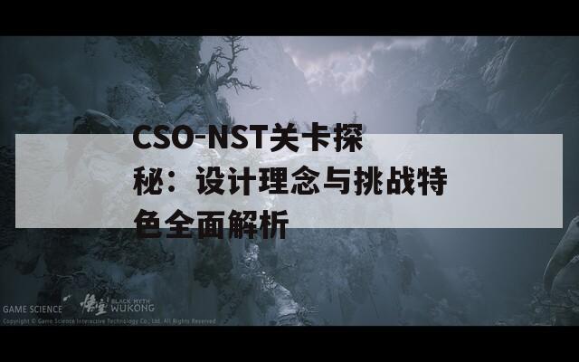 CSO-NST关卡探秘：设计理念与挑战特色全面解析