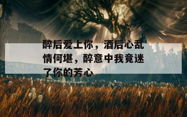 醉后爱上你，酒后心乱情何堪，醉意中我竟迷了你的芳心